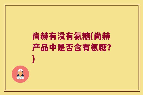 尚赫有没有氨糖(尚赫产品中是否含有氨糖?) 尚赫有没有氨糖(尚赫产品中是否含有氨糖?)