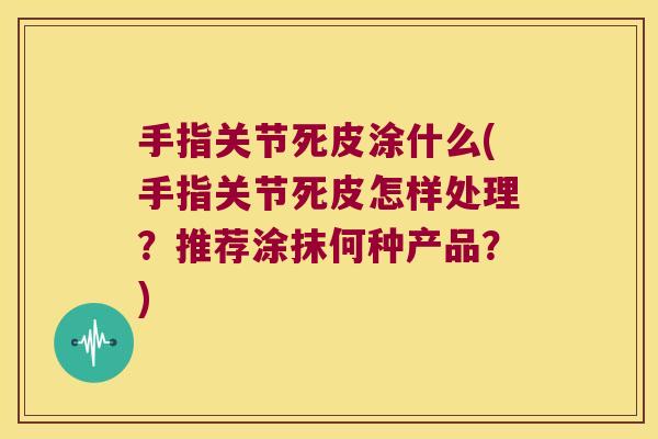 手指关节死皮涂什么(手指关节死皮怎样处理?推荐涂抹何种产品?) 手指关节死皮涂什么(手指关节死皮怎样处理?推荐涂抹何种产品?)