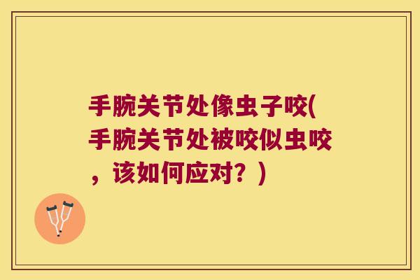 手腕关节处像虫子咬(手腕关节处被咬似虫咬，该如何应对？)