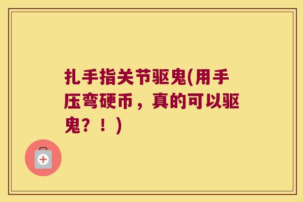 扎手指关节驱鬼(用手压弯硬币,真的可以驱鬼?!) 扎手指关节驱鬼(用手压弯硬币,真的可以驱鬼?!)