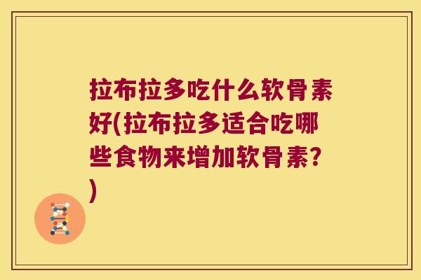 拉布拉多吃什么软骨素好(拉布拉多适合吃哪些食物来增加软骨素？)
