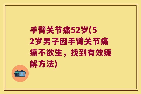 手臂关节痛52岁(52岁男子因手臂关节痛痛不欲生,找到有效缓解方法) 手臂关节痛52岁(52岁男子因手臂关节痛痛不欲生,找到有效缓解方法)