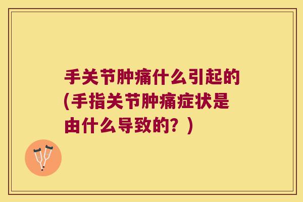 手关节肿痛什么引起的(手指关节肿痛症状是由什么导致的?) 手关节肿痛什么引起的(手指关节肿痛症状是由什么导致的?)