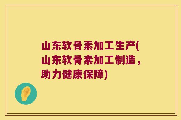 山东软骨素加工生产(山东软骨素加工制造，助力健康保障)
