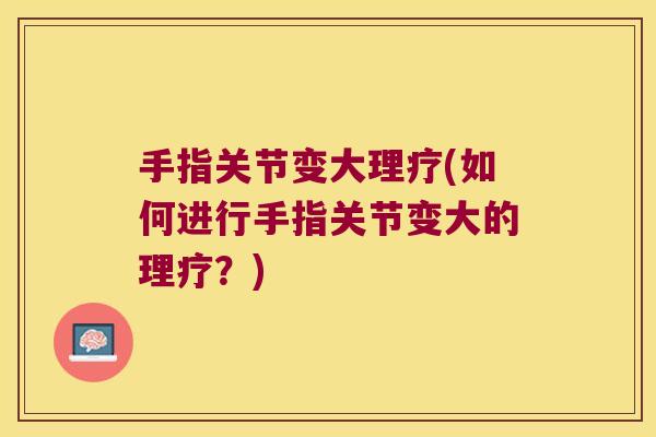 手指关节变大理疗(如何进行手指关节变大的理疗?) 手指关节变大理疗(如何进行手指关节变大的理疗?)