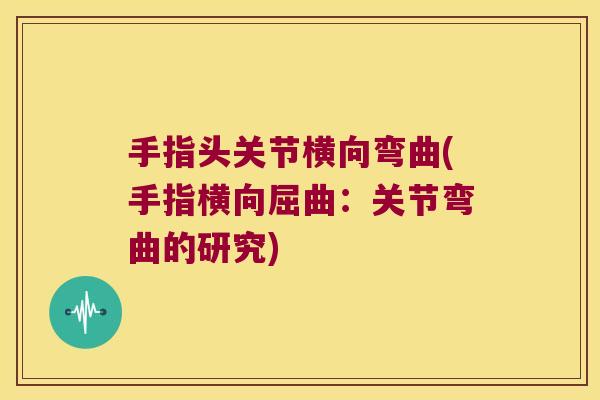 手指头关节横向弯曲(手指横向屈曲:关节弯曲的研究) 手指头关节横向弯曲(手指横向屈曲:关节弯曲的研究)