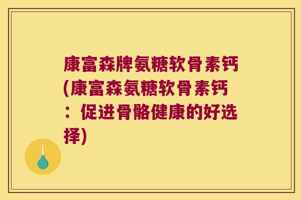 康富森牌氨糖软骨素钙(康富森氨糖软骨素钙：促进骨骼健康的好选择)