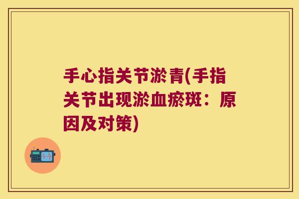手心指关节淤青(手指关节出现淤瘀斑：原因及对策)