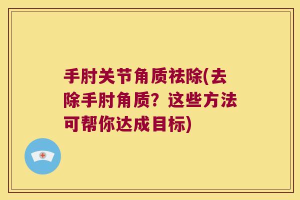 手肘关节角质祛除(去除手肘角质？这些方法可帮你达成目标)