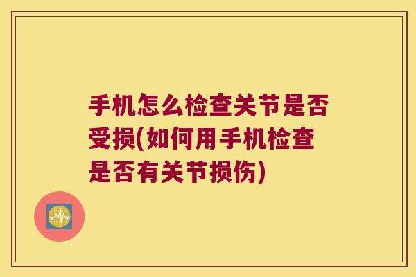 手机怎么检查关节是否受损(如何用手机检查是否有关节损伤)