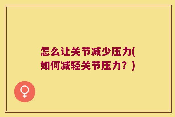 怎么让关节减少压力(如何减轻关节压力?) 怎么让关节减少压力(如何减轻关节压力?)