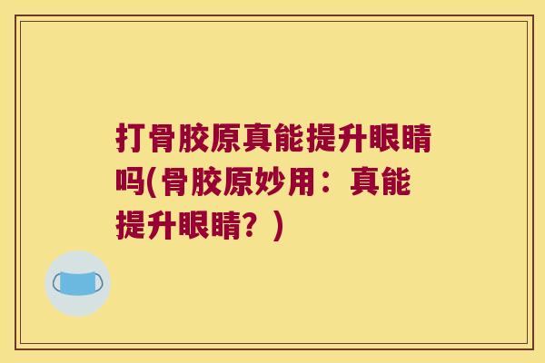 打骨胶原真能提升眼睛吗(骨胶原妙用:真能提升眼睛?) 打骨胶原真能提升眼睛吗(骨胶原妙用:真能提升眼睛?)