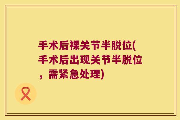 手术后裸关节半脱位(手术后出现关节半脱位,需紧急处理) 手术后裸关节半脱位(手术后出现关节半脱位,需紧急处理)