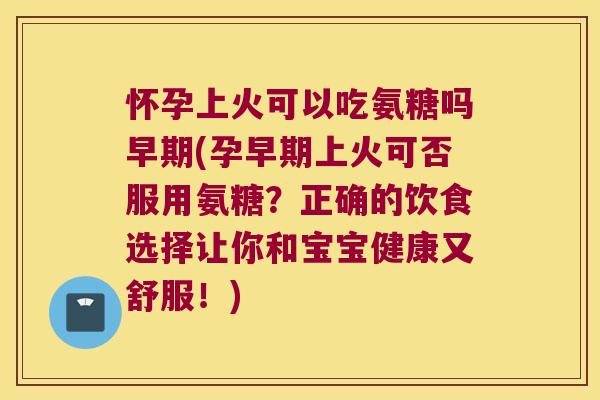 怀孕上火可以吃氨糖吗早期(孕早期上火可否服用氨糖?正确的饮食选择让你和宝宝健康又舒服!) 怀孕上火可以吃氨糖吗早期(孕早期上火可否服用氨糖?正确的饮食选择让你和宝宝健康又舒服!)