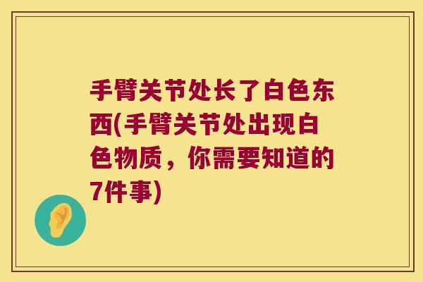 手臂关节处长了白色东西(手臂关节处出现白色物质，你需要知道的7件事)