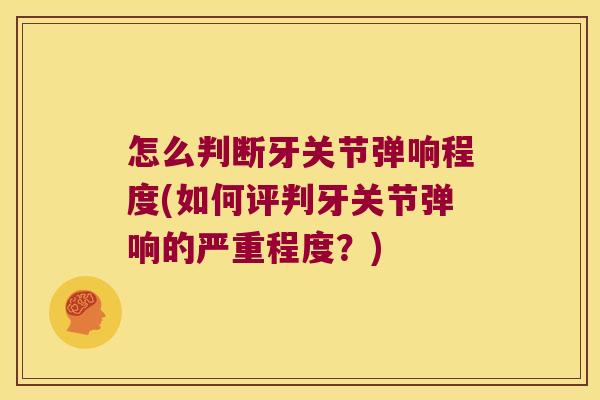 怎么判断牙关节弹响程度(如何评判牙关节弹响的严重程度?) 怎么判断牙关节弹响程度(如何评判牙关节弹响的严重程度?)