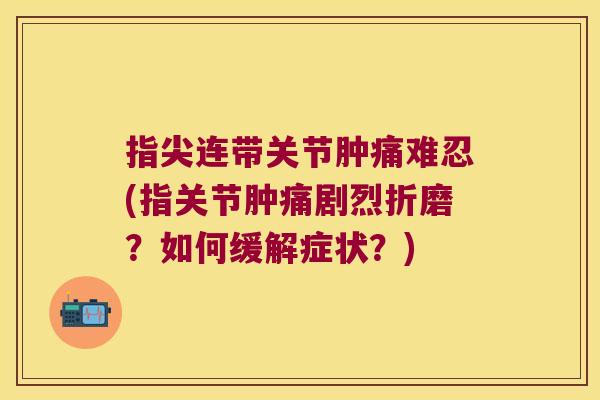 指尖连带关节肿痛难忍(指关节肿痛剧烈折磨?如何缓解症状?) 指尖连带关节肿痛难忍(指关节肿痛剧烈折磨?如何缓解症状?)