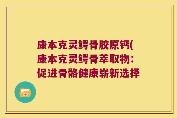 康本克灵鳄骨胶原钙(康本克灵鳄骨萃取物：促进骨骼健康崭新选择