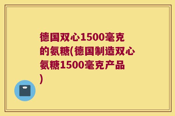 德国双心1500毫克的氨糖(德国制造双心氨糖1500毫克产品) 德国双心1500毫克的氨糖(德国制造双心氨糖1500毫克产品)