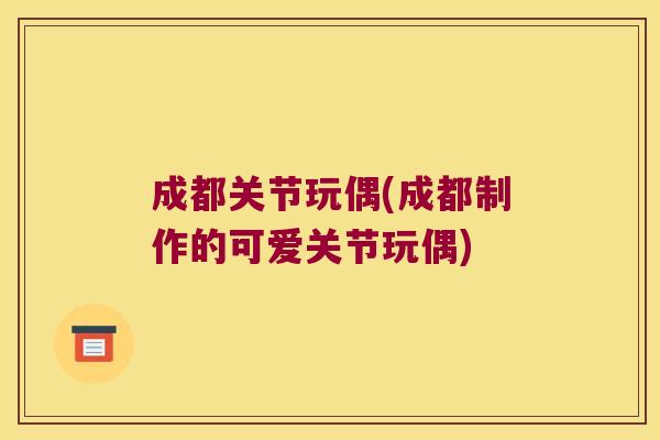 成都关节玩偶(成都制作的可爱关节玩偶)