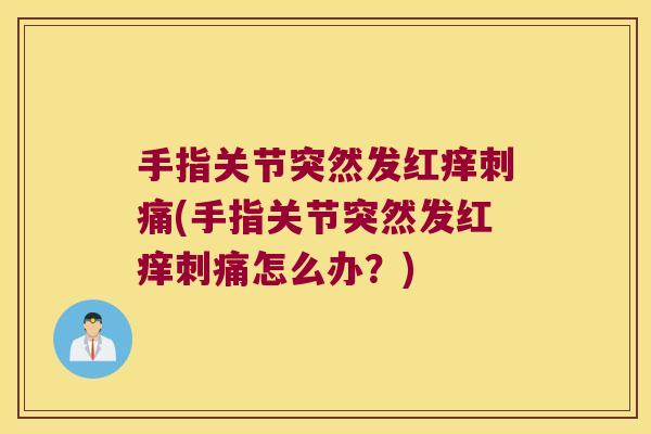 手指关节突然发红痒刺痛(手指关节突然发红痒刺痛怎么办?) 手指关节突然发红痒刺痛(手指关节突然发红痒刺痛怎么办?)