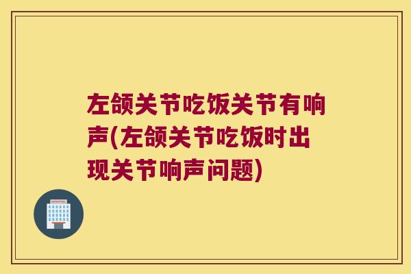 左颌关节吃饭关节有响声(左颌关节吃饭时出现关节响声问题)