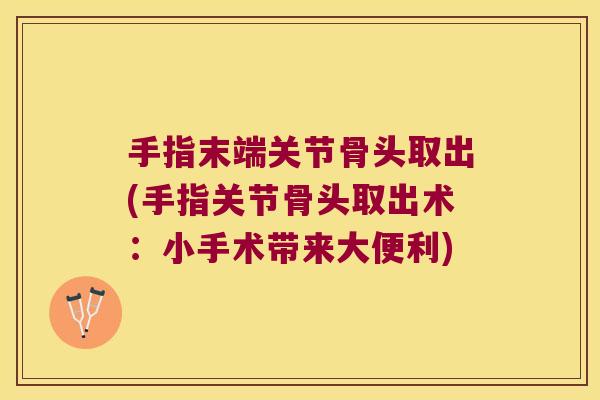 手指末端关节骨头取出(手指关节骨头取出术：小手术带来大便利)