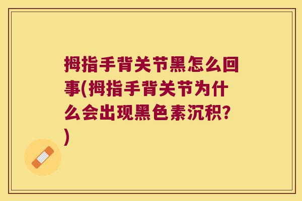 拇指手背关节黑怎么回事(拇指手背关节为什么会出现黑色素沉积？)
