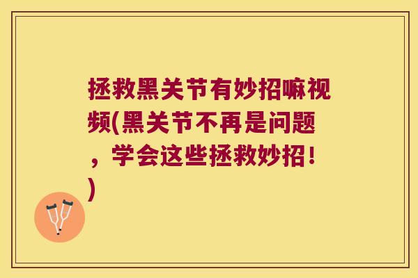 拯救黑关节有妙招嘛视频(黑关节不再是问题,学会这些拯救妙招!) 拯救黑关节有妙招嘛视频(黑关节不再是问题,学会这些拯救妙招!)