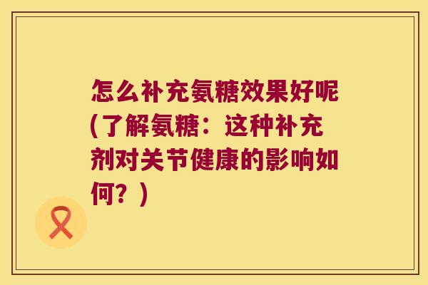 怎么补充氨糖效果好呢(了解氨糖:这种补充剂对关节健康的影响如何?) 怎么补充氨糖效果好呢(了解氨糖:这种补充剂对关节健康的影响如何?)