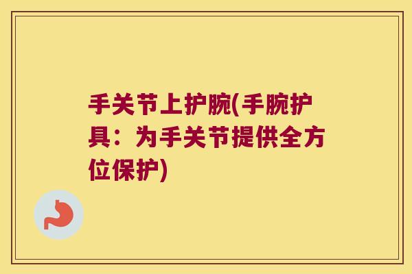 手关节上护腕(手腕护具：为手关节提供全方位保护)