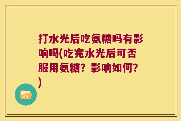 打水光后吃氨糖吗有影响吗(吃完水光后可否服用氨糖?影响如何?) 打水光后吃氨糖吗有影响吗(吃完水光后可否服用氨糖?影响如何?)