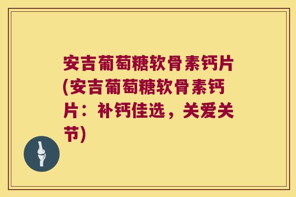 安吉葡萄糖软骨素钙片(安吉葡萄糖软骨素钙片:补钙佳选,关爱关节) 安吉葡萄糖软骨素钙片(安吉葡萄糖软骨素钙片:补钙佳选,关爱关节)