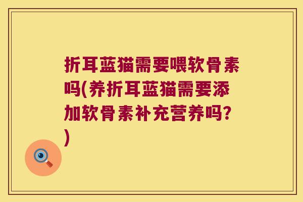 折耳蓝猫需要喂软骨素吗(养折耳蓝猫需要添加软骨素补充营养吗?) 折耳蓝猫需要喂软骨素吗(养折耳蓝猫需要添加软骨素补充营养吗?)