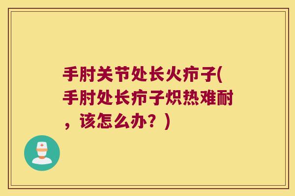 手肘关节处长火疖子(手肘处长疖子炽热难耐,该怎么办?) 手肘关节处长火疖子(手肘处长疖子炽热难耐,该怎么办?)