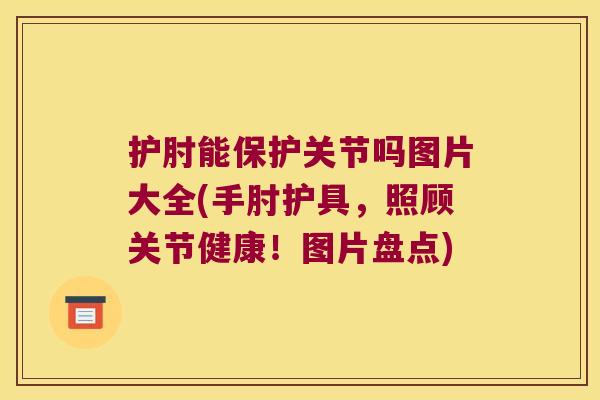 护肘能保护关节吗图片大全(手肘护具，照顾关节健康！图片盘点)