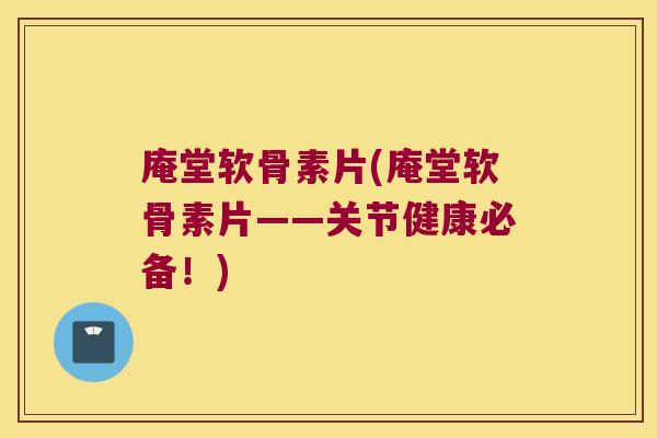 庵堂软骨素片(庵堂软骨素片——关节健康必备!) 庵堂软骨素片(庵堂软骨素片——关节健康必备!)