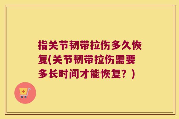 指关节韧带拉伤多久恢复(关节韧带拉伤需要多长时间才能恢复?) 指关节韧带拉伤多久恢复(关节韧带拉伤需要多长时间才能恢复?)