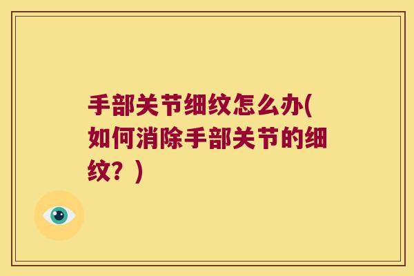 手部关节细纹怎么办(如何消除手部关节的细纹?) 手部关节细纹怎么办(如何消除手部关节的细纹?)