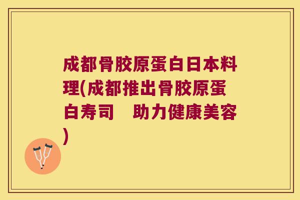 成都骨胶原蛋白日本料理(成都推出骨胶原蛋白寿司　助力健康美容)