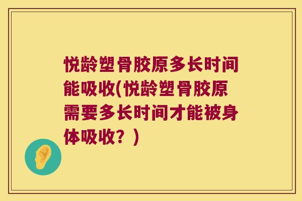 悦龄塑骨胶原多长时间能吸收(悦龄塑骨胶原需要多长时间才能被身体吸收?) 悦龄塑骨胶原多长时间能吸收(悦龄塑骨胶原需要多长时间才能被身体吸收?)