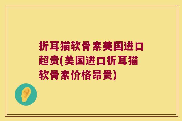 折耳猫软骨素美国进口超贵(美国进口折耳猫软骨素价格昂贵) 折耳猫软骨素美国进口超贵(美国进口折耳猫软骨素价格昂贵)
