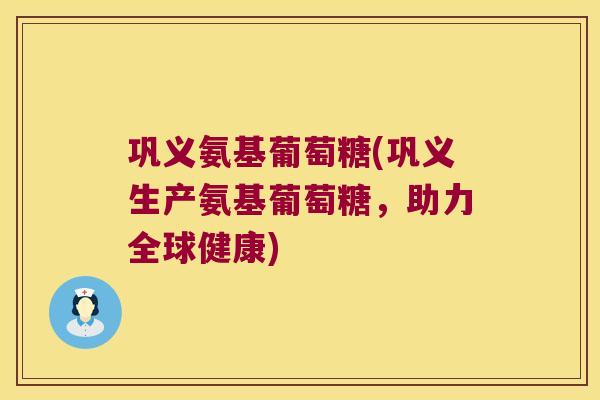 巩义氨基葡萄糖(巩义生产氨基葡萄糖,助力全球健康) 巩义氨基葡萄糖(巩义生产氨基葡萄糖,助力全球健康)
