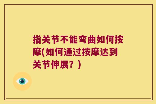 指关节不能弯曲如何按摩(如何通过按摩达到关节伸展？)