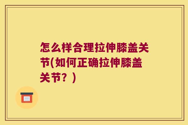 怎么样合理拉伸膝盖关节(如何正确拉伸膝盖关节?) 怎么样合理拉伸膝盖关节(如何正确拉伸膝盖关节?)