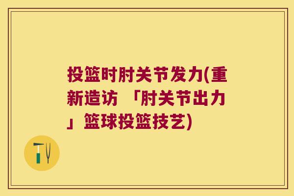 投篮时肘关节发力(重新造访 「肘关节出力」篮球投篮技艺)