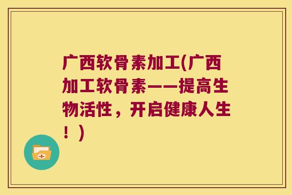 广西软骨素加工(广西加工软骨素——提高生物活性，开启健康人生！)