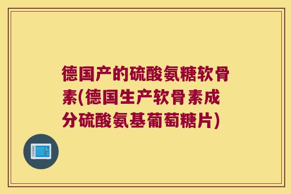 德国产的硫酸氨糖软骨素(德国生产软骨素成分硫酸氨基葡萄糖片)
