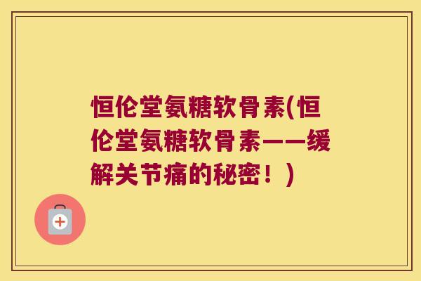 恒伦堂氨糖软骨素(恒伦堂氨糖软骨素——缓解关节痛的秘密！)