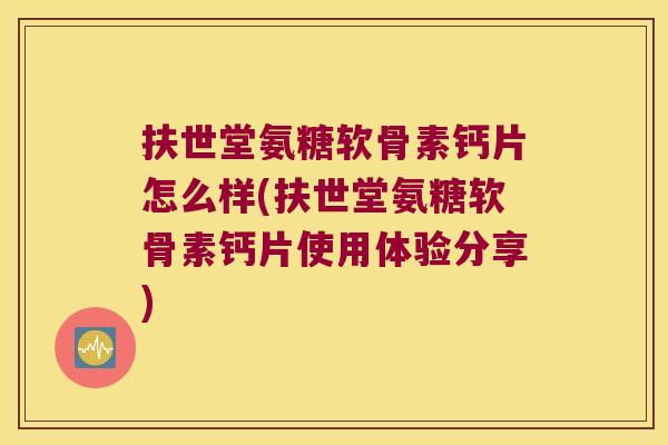 扶世堂氨糖软骨素钙片怎么样(扶世堂氨糖软骨素钙片使用体验分享)